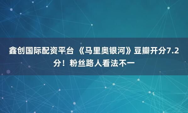 鑫创国际配资平台 《马里奥银河》豆瓣开分7.2分！粉丝路人看法不一