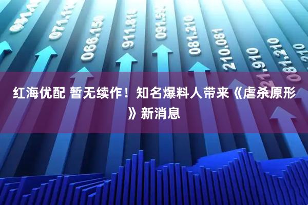 红海优配 暂无续作！知名爆料人带来《虐杀原形》新消息