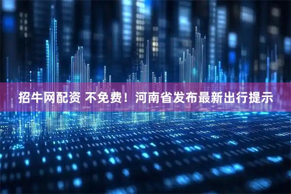招牛网配资 不免费！河南省发布最新出行提示