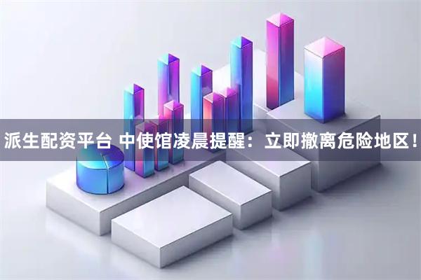 派生配资平台 中使馆凌晨提醒：立即撤离危险地区！
