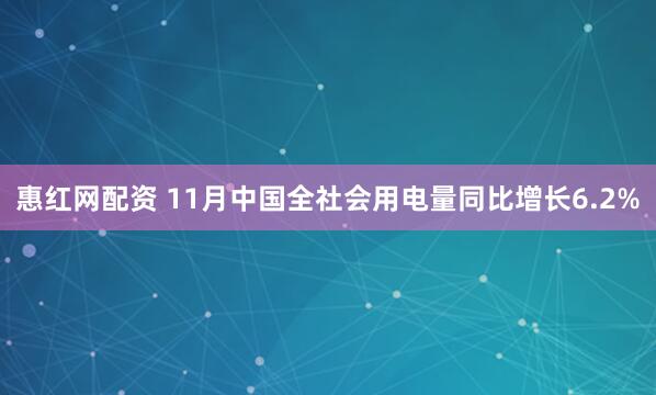 惠红网配资 11月中国全社会用电量同比增长6.2%