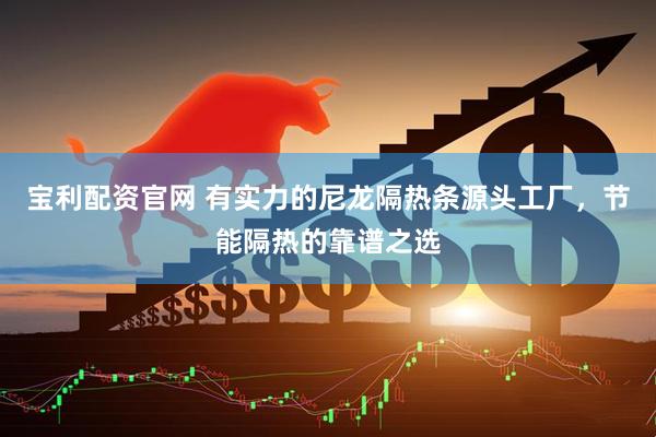 宝利配资官网 有实力的尼龙隔热条源头工厂，节能隔热的靠谱之选