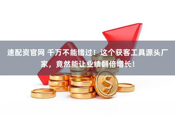 速配资官网 千万不能错过！这个获客工具源头厂家，竟然能让业绩翻倍增长！