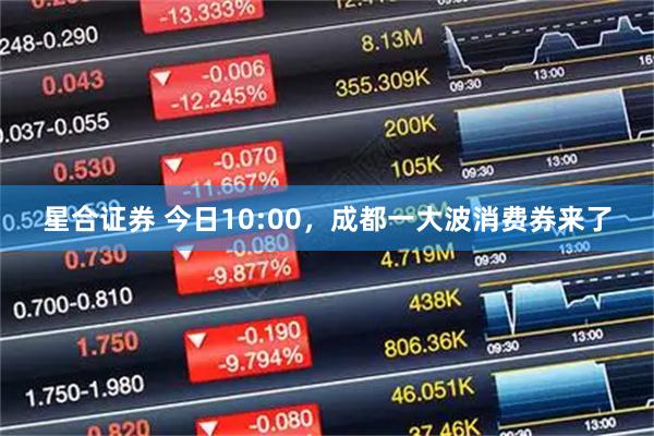 星合证券 今日10:00，成都一大波消费券来了