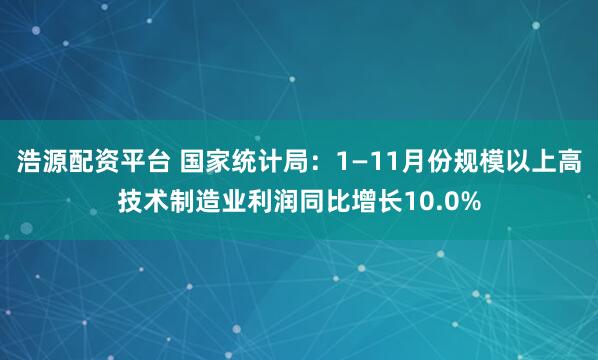 浩源配资平台 国家统计局：1—11月份规模以上高技术制造业利润同比增长10.0%