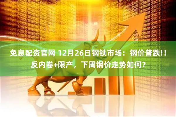 免息配资官网 12月26日钢铁市场：钢价普跌!！反内卷+限产，下周钢价走势如何？