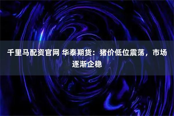 千里马配资官网 华泰期货：猪价低位震荡，市场逐渐企稳