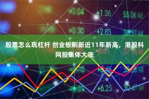 股票怎么玩杠杆 创业板刷新近11年新高，港股科网股集体大涨