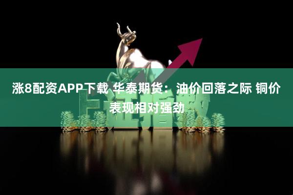 涨8配资APP下载 华泰期货：油价回落之际 铜价表现相对强劲