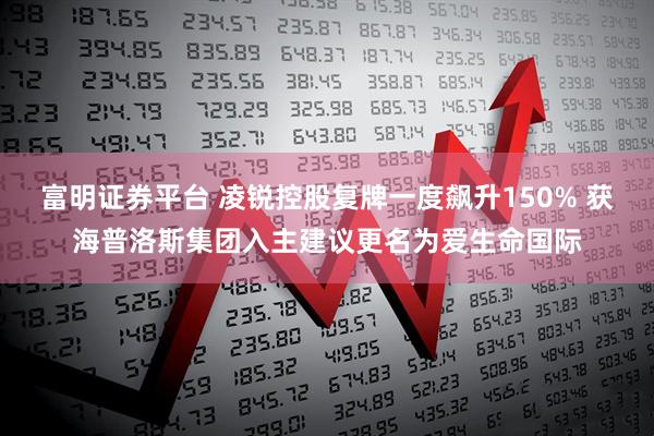 富明证券平台 凌锐控股复牌一度飙升150% 获海普洛斯集团入主建议更名为爱生命国际
