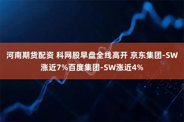 河南期货配资 科网股早盘全线高开 京东集团-SW涨近7%百度集团-SW涨近4%