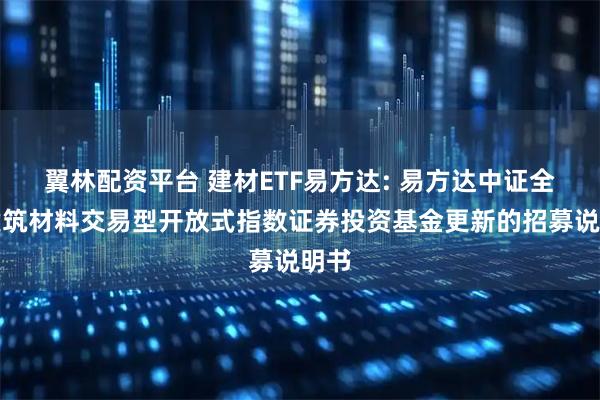 翼林配资平台 建材ETF易方达: 易方达中证全指建筑材料交易型开放式指数证券投资基金更新的招募说明书