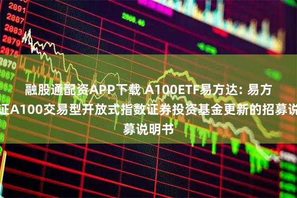 融股通配资APP下载 A100ETF易方达: 易方达中证A100交易型开放式指数证券投资基金更新的招募说明书