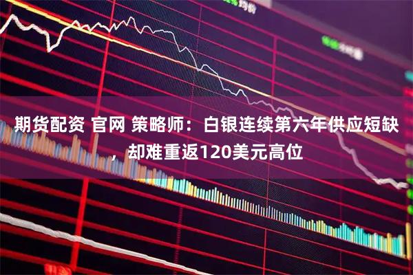 期货配资 官网 策略师：白银连续第六年供应短缺，却难重返120美元高位