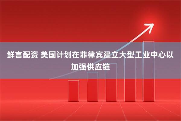 鲜言配资 美国计划在菲律宾建立大型工业中心以加强供应链