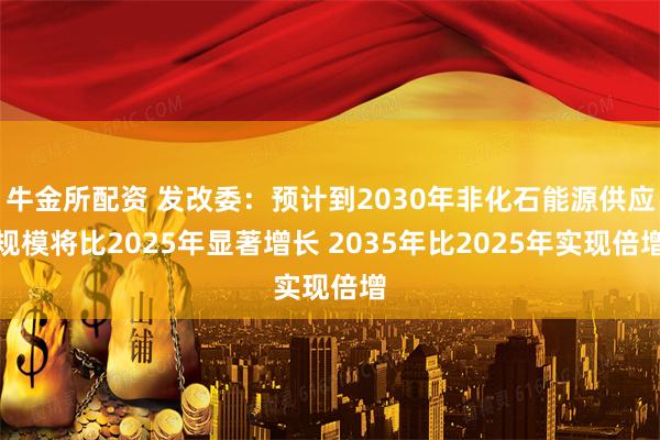 牛金所配资 发改委：预计到2030年非化石能源供应规模将比2025年显著增长 2035年比2025年实现倍增