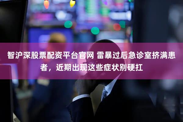 智沪深股票配资平台官网 雷暴过后急诊室挤满患者，近期出现这些症状别硬扛