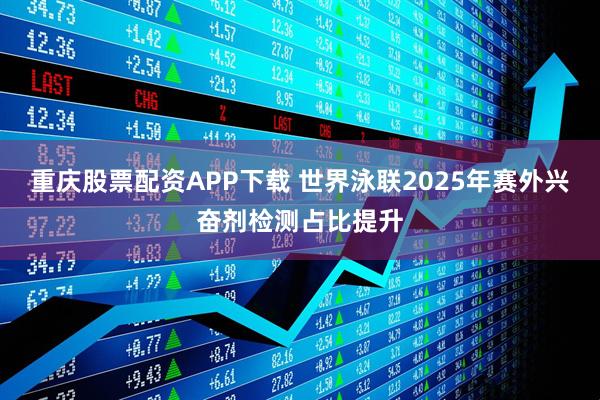 重庆股票配资APP下载 世界泳联2025年赛外兴奋剂检测占比提升