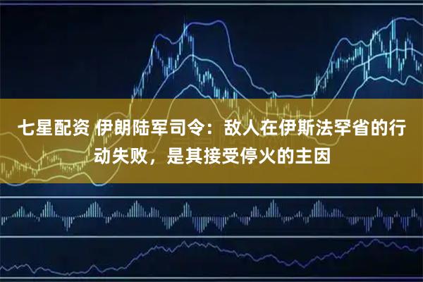 七星配资 伊朗陆军司令：敌人在伊斯法罕省的行动失败，是其接受停火的主因