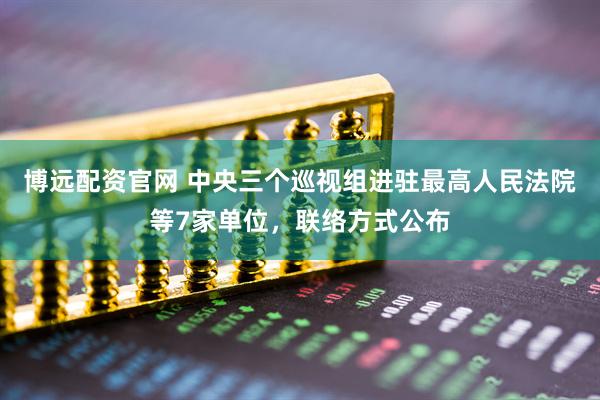 博远配资官网 中央三个巡视组进驻最高人民法院等7家单位，联络方式公布