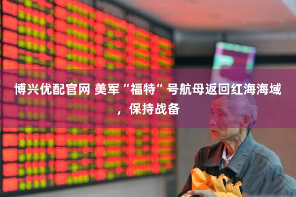 博兴优配官网 美军“福特”号航母返回红海海域，保持战备