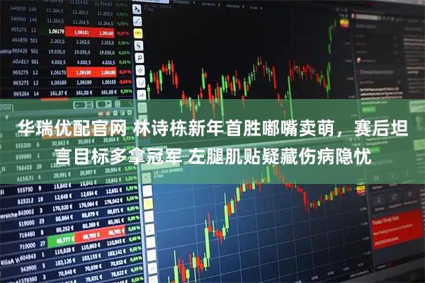 华瑞优配官网 林诗栋新年首胜嘟嘴卖萌，赛后坦言目标多拿冠军 左腿肌贴疑藏伤病隐忧