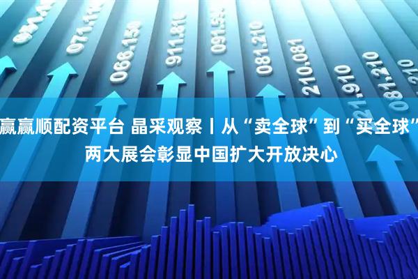 赢赢顺配资平台 晶采观察丨从“卖全球”到“买全球” 两大展会彰显中国扩大开放决心