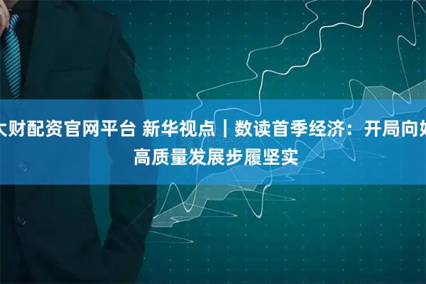大财配资官网平台 新华视点｜数读首季经济：开局向好 高质量发展步履坚实