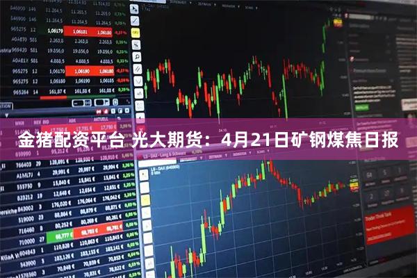 金猪配资平台 光大期货：4月21日矿钢煤焦日报