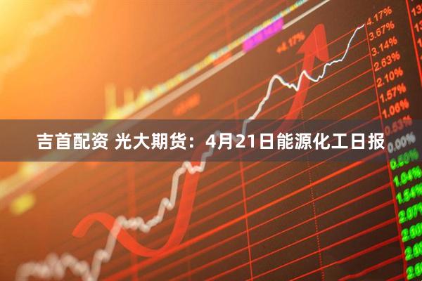 吉首配资 光大期货：4月21日能源化工日报