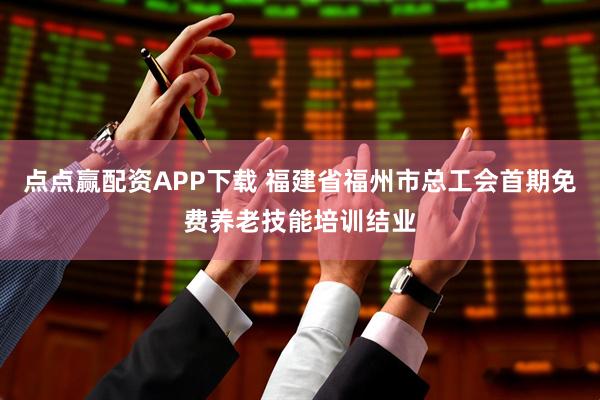 点点赢配资APP下载 福建省福州市总工会首期免费养老技能培训结业