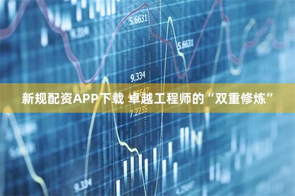 新规配资APP下载 卓越工程师的“双重修炼”