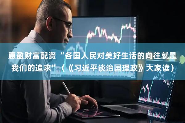 惠盈财富配资 “各国人民对美好生活的向往就是我们的追求”（《习近平谈治国理政》大家读）