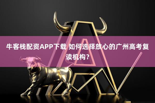 牛客栈配资APP下载 如何选择放心的广州高考复读机构？