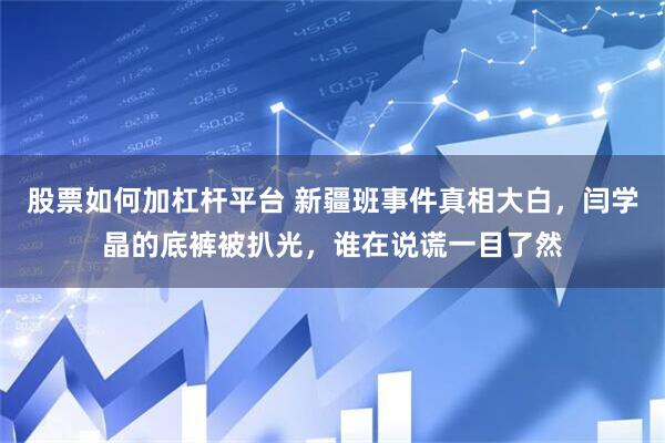 股票如何加杠杆平台 新疆班事件真相大白，闫学晶的底裤被扒光，谁在说谎一目了然