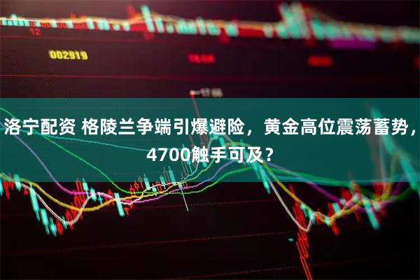 洛宁配资 格陵兰争端引爆避险，黄金高位震荡蓄势，4700触手可及？