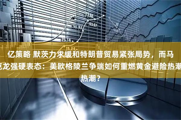 亿策略 默茨力求缓和特朗普贸易紧张局势，而马克龙强硬表态：美欧格陵兰争端如何重燃黄金避险热潮？