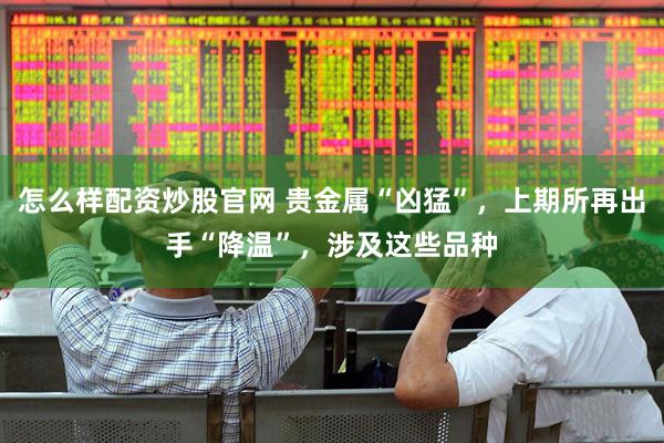 怎么样配资炒股官网 贵金属“凶猛”，上期所再出手“降温”，涉及这些品种