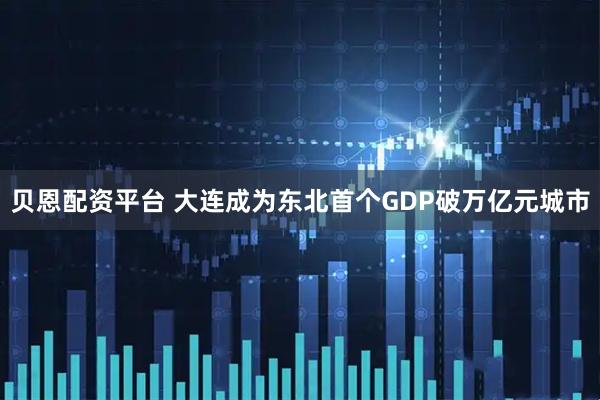 贝恩配资平台 大连成为东北首个GDP破万亿元城市