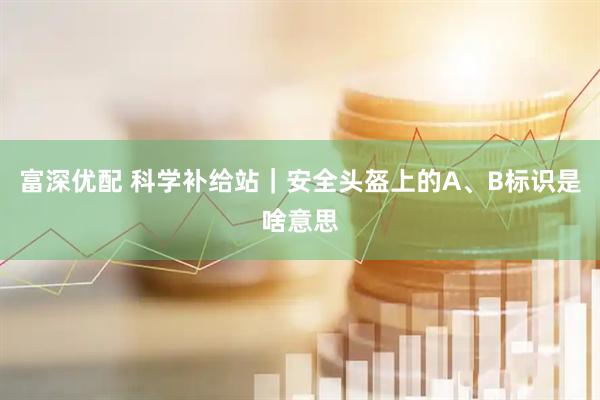 富深优配 科学补给站｜安全头盔上的A、B标识是啥意思