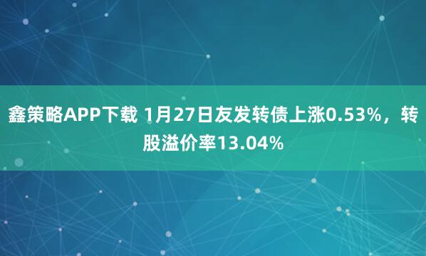 鑫策略APP下载 1月27日友发转债上涨0.53%，转股溢价率13.04%