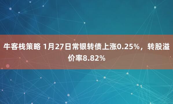 牛客栈策略 1月27日常银转债上涨0.25%，转股溢价率8.82%