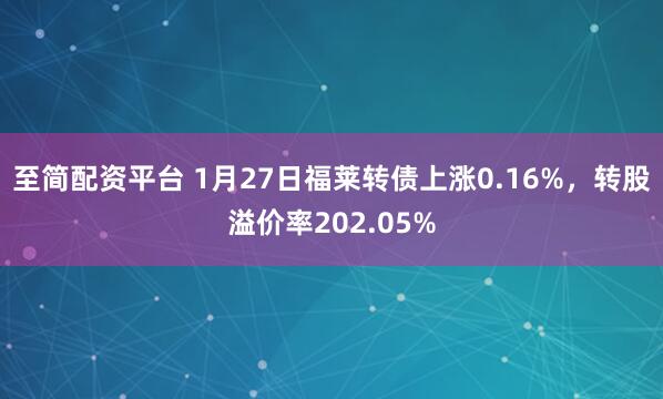 至简配资平台 1月27日福莱转债上涨0.16%，转股溢价率202.05%