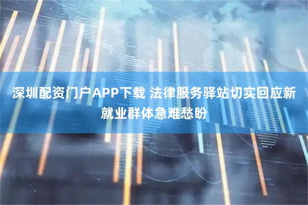 深圳配资门户APP下载 法律服务驿站切实回应新就业群体急难愁盼