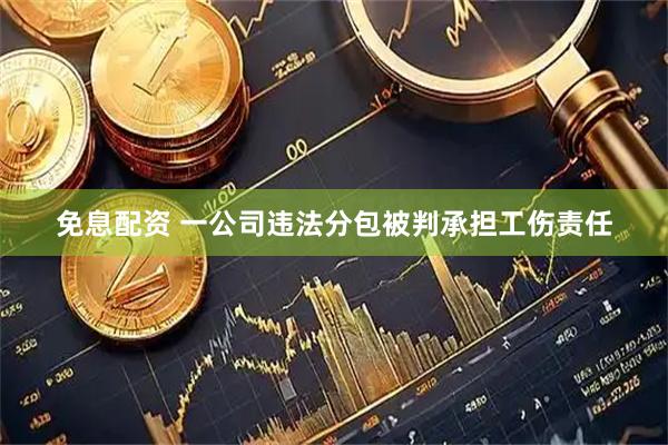 免息配资 一公司违法分包被判承担工伤责任