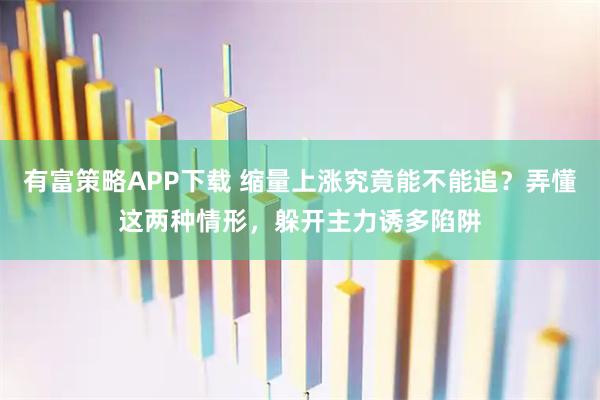 有富策略APP下载 缩量上涨究竟能不能追？弄懂这两种情形，躲开主力诱多陷阱