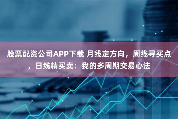 股票配资公司APP下载 月线定方向，周线寻买点，日线精买卖：我的多周期交易心法