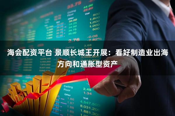 海会配资平台 景顺长城王开展：看好制造业出海方向和通胀型资产