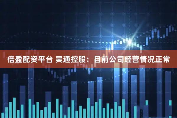 倍盈配资平台 吴通控股：目前公司经营情况正常