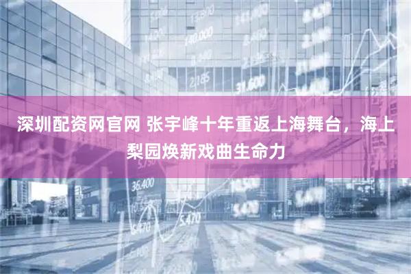 深圳配资网官网 张宇峰十年重返上海舞台，海上梨园焕新戏曲生命力